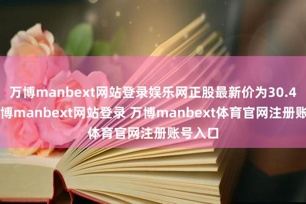 万博manbext网站登录娱乐网正股最新价为30.45元-万博manbext网站登录 万博manbext体育官网注册账号入口