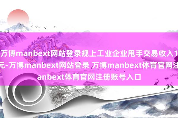 万博manbext网站登录规上工业企业甩手交易收入125.34万亿元-万博manbext网站登录 万博manbext体育官网注册账号入口
