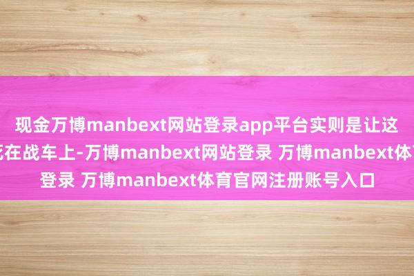 现金万博manbext网站登录app平台实则是让这几个代理东谈主绑死在战车上-万博manbext网站登录 万博manbext体育官网注册账号入口