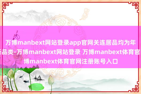 万博manbext网站登录app官网关连居品均为年内初次上市的新品类-万博manbext网站登录 万博manbext体育官网注册账号入口