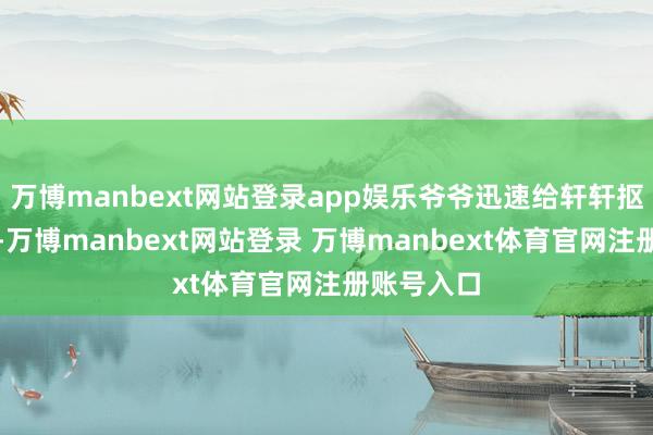 万博manbext网站登录app娱乐爷爷迅速给轩轩抠喉咙催吐-万博manbext网站登录 万博manbext体育官网注册账号入口