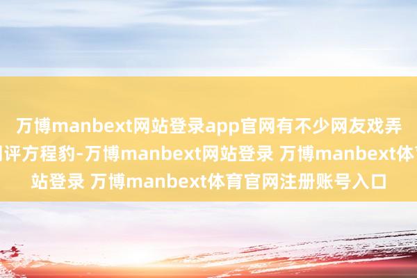 万博manbext网站登录app官网有不少网友戏弄称：