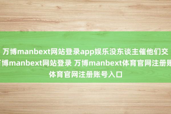 万博manbext网站登录app娱乐没东谈主催他们交功课-万博manbext网站登录 万博manbext体育官网注册账号入口