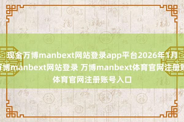 现金万博manbext网站登录app平台2026年1月28日-万博manbext网站登录 万博manbext体育官网注册账号入口