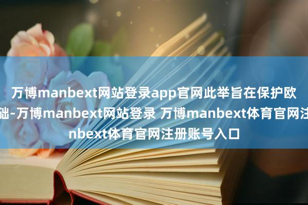 万博manbext网站登录app官网此举旨在保护欧盟制造业基础-万博manbext网站登录 万博manbext体育官网注册账号入口